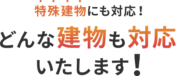 特殊建物にも対応！ どんな建物も対応いたします！