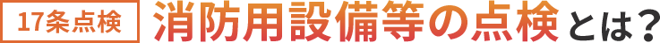 17条点検 消防用設備等の点検とは？