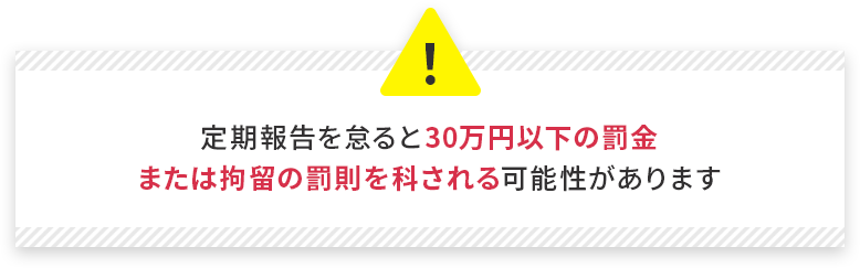 定期報告を怠ると30万円以下の罰金または拘留の罰則を科される可能性があります